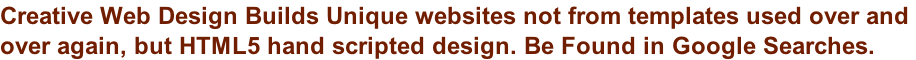Creative Web Design Builds Unique websites not from templates used over and  over again, but HTML5 hand scripted design. Be Found in Google Searches.